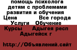 помощь психолога детям с проблемами развития и обучения › Цена ­ 1 000 - Все города Услуги » Обучение. Курсы   . Адыгея респ.,Адыгейск г.